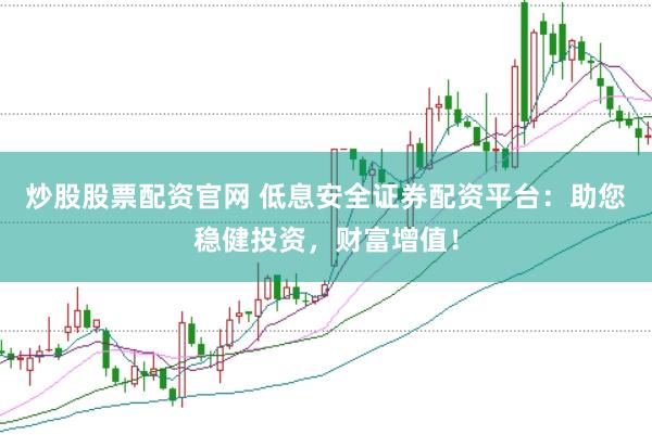 炒股股票配资官网 低息安全证券配资平台：助您稳健投资，财富增值！