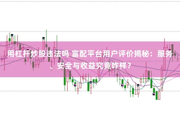 用杠杆炒股违法吗 富配平台用户评价揭秘：服务、安全与收益究竟咋样？