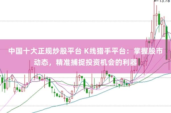 中国十大正规炒股平台 K线猎手平台：掌握股市动态，精准捕捉投资机会的利器