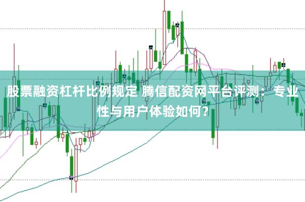 股票融资杠杆比例规定 腾信配资网平台评测：专业性与用户体验如何？