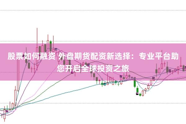 股票如何融资 外盘期货配资新选择：专业平台助您开启全球投资之旅