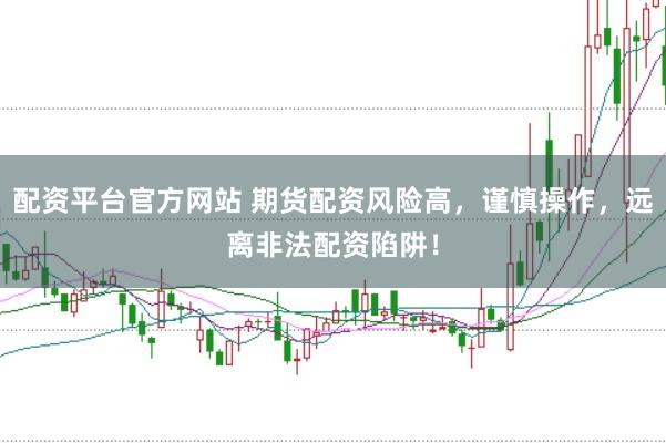 配资平台官方网站 期货配资风险高，谨慎操作，远离非法配资陷阱！