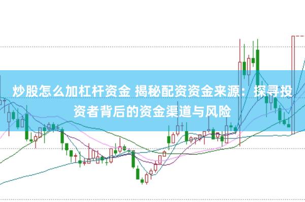 炒股怎么加杠杆资金 揭秘配资资金来源：探寻投资者背后的资金渠道与风险