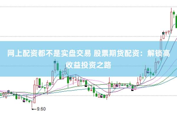 网上配资都不是实盘交易 股票期货配资：解锁高收益投资之路