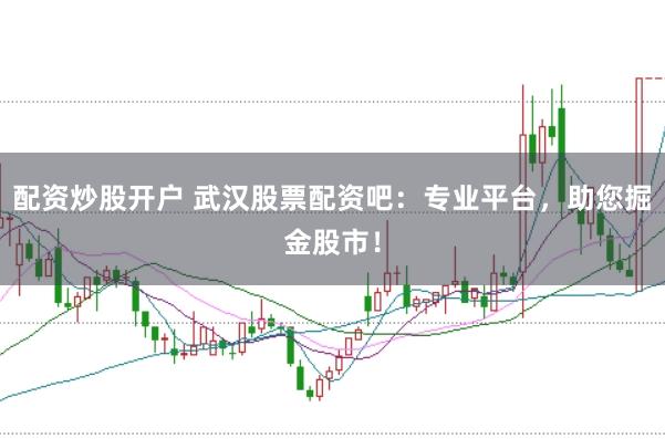 配资炒股开户 武汉股票配资吧：专业平台，助您掘金股市！