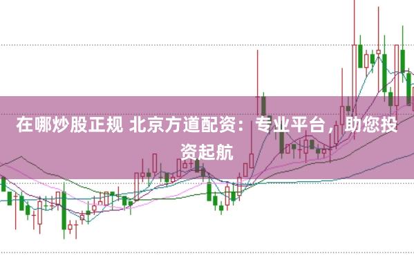 在哪炒股正规 北京方道配资：专业平台，助您投资起航