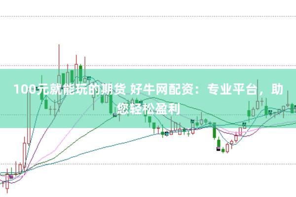 100元就能玩的期货 好牛网配资：专业平台，助您轻松盈利
