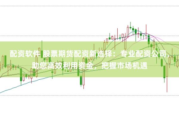 配资软件 股票期货配资新选择：专业配资公司，助您高效利用资金，把握市场机遇