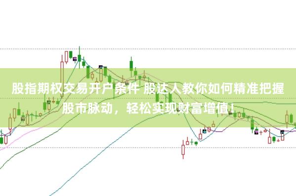 股指期权交易开户条件 股达人教你如何精准把握股市脉动，轻松实现财富增值！
