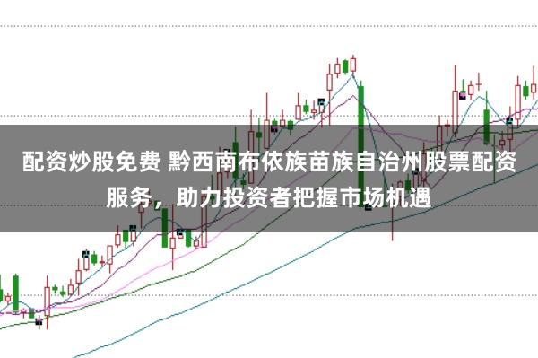 配资炒股免费 黔西南布依族苗族自治州股票配资服务，助力投资者把握市场机遇