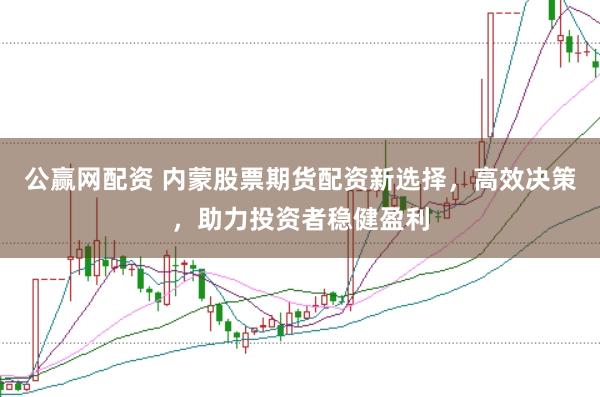 公赢网配资 内蒙股票期货配资新选择，高效决策，助力投资者稳健盈利
