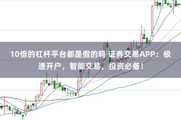 10倍的杠杆平台都是假的吗 证券交易APP：极速开户，智能交易，投资必备！