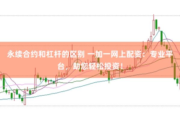 永续合约和杠杆的区别 一加一网上配资：专业平台，助您轻松投资！