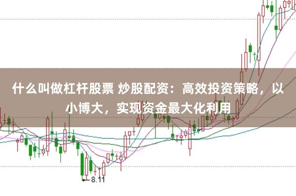 什么叫做杠杆股票 炒股配资：高效投资策略，以小博大，实现资金最大化利用