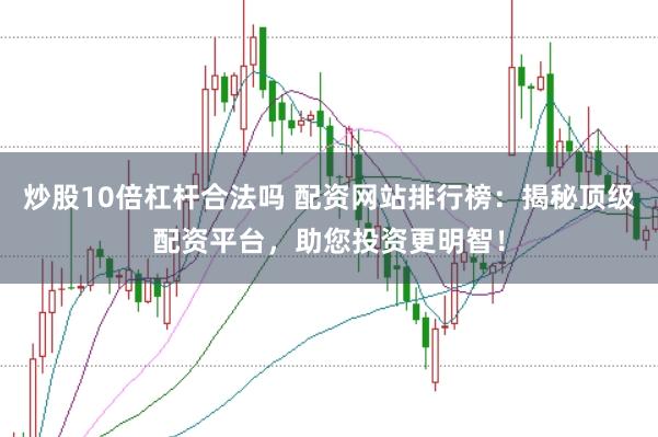 炒股10倍杠杆合法吗 配资网站排行榜:揭秘顶级配资平台,助您投资更明智!