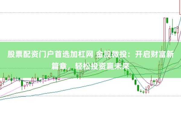 股票配资门户首选加杠网 金股微投:开启财富新篇章,轻松投资赢未来
