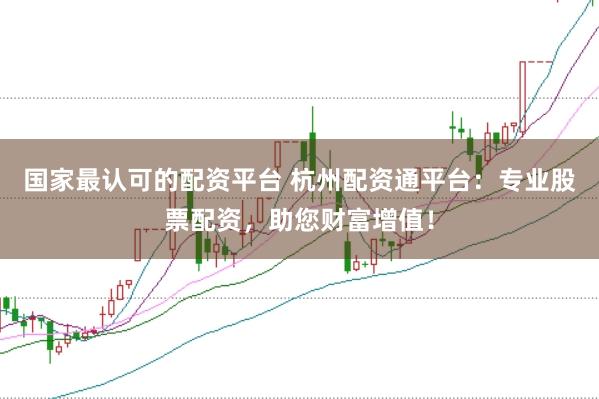 国家最认可的配资平台 杭州配资通平台：专业股票配资，助您财富增值！