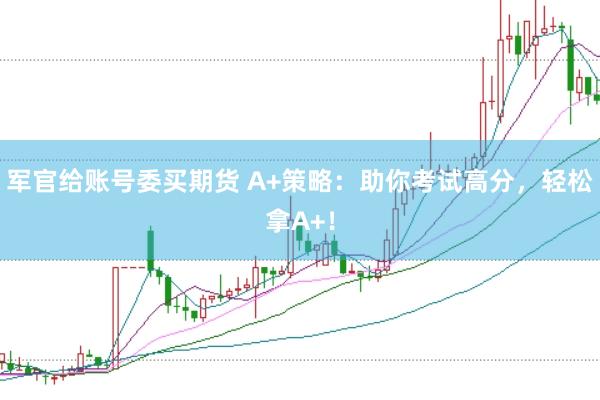 军官给账号委买期货 A+策略:助你考试高分,轻松拿A+!