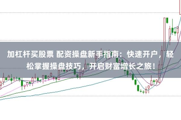 加杠杆买股票 配资操盘新手指南:快速开户,轻松掌握操盘技巧,开启财富增长之旅!