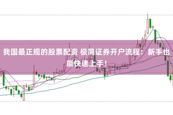 我国最正规的股票配资 极简证券开户流程:新手也能快速上手!