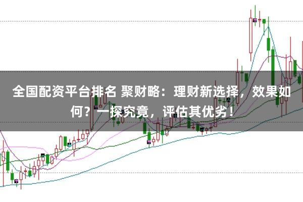 全国配资平台排名 聚财略:理财新选择,效果如何?一探究竟,评估其优劣!