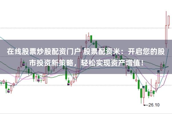 在线股票炒股配资门户 股票配资米:开启您的股市投资新策略,轻松实现资产增值!