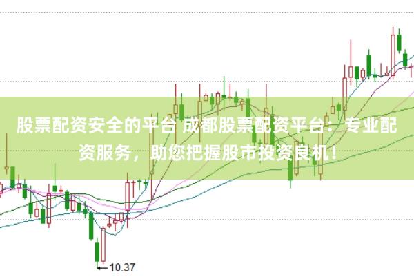 股票配资安全的平台 成都股票配资平台:专业配资服务,助您把握股市投资良机!