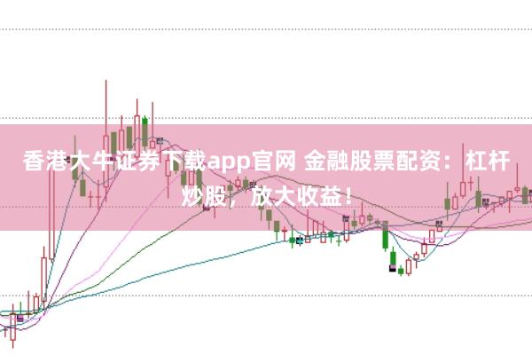 香港大牛证券下载app官网 金融股票配资:杠杆炒股,放大收益!