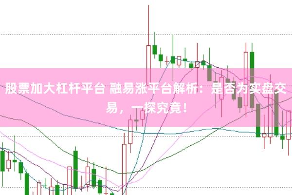 股票加大杠杆平台 融易涨平台解析：是否为实盘交易，一探究竟！