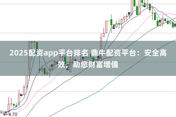 2025配资app平台排名 鼎牛配资平台:安全高效,助您财富增值
