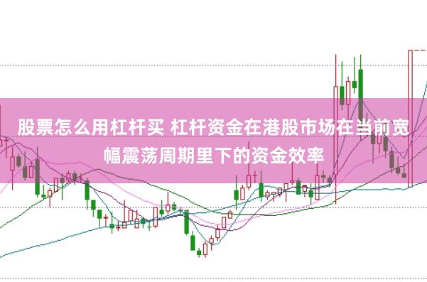 股票怎么用杠杆买 杠杆资金在港股市场在当前宽幅震荡周期里下的资金效率