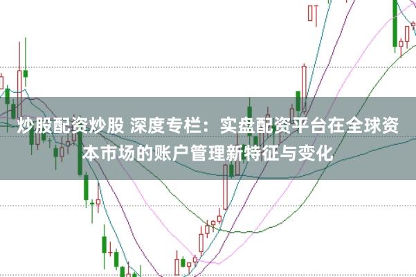 炒股配资炒股 深度专栏：实盘配资平台在全球资本市场的账户管理新特征与变化