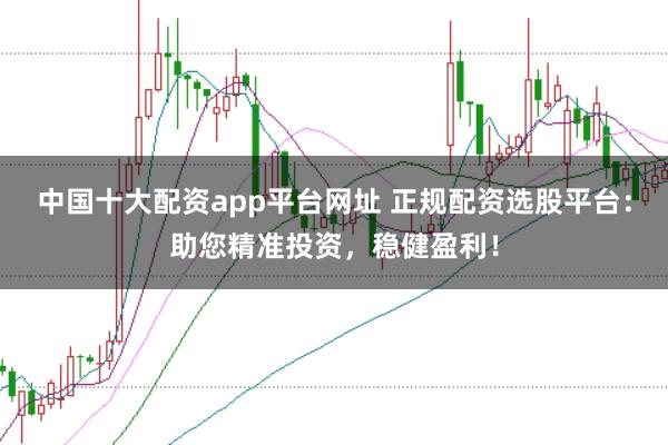 中国十大配资app平台网址 正规配资选股平台:助您精准投资,稳健盈利!