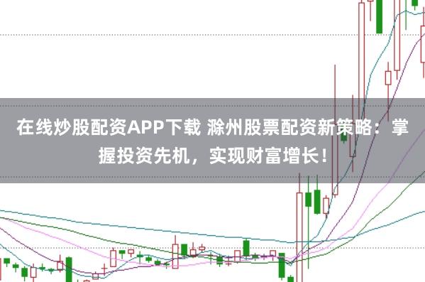 在线炒股配资APP下载 滁州股票配资新策略：掌握投资先机，实现财富增长！