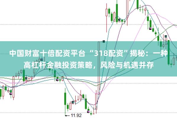 中国财富十倍配资平台 “318配资”揭秘：一种高杠杆金融投资策略，风险与机遇并存