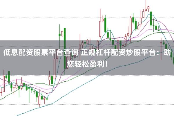 低息配资股票平台查询 正规杠杆配资炒股平台：助您轻松盈利！