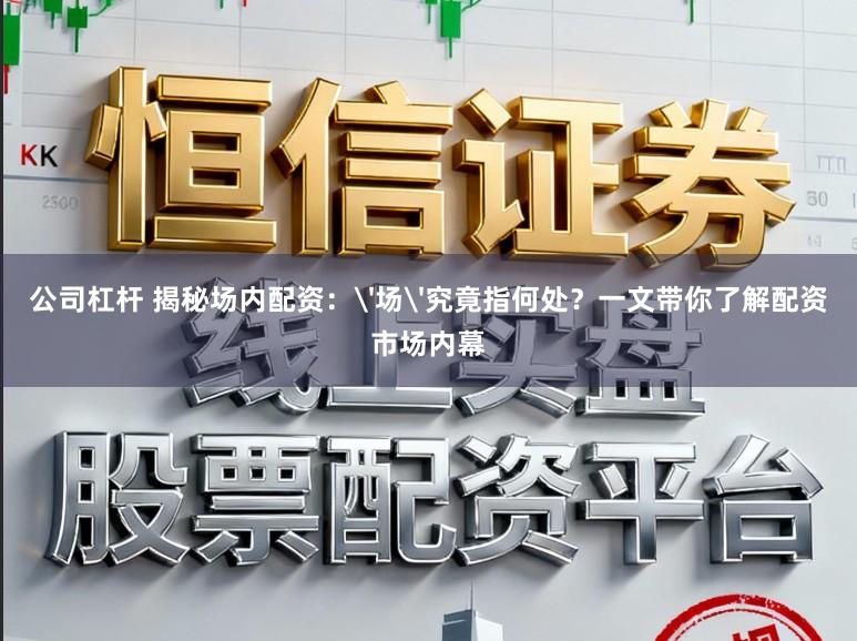 公司杠杆 揭秘场内配资：'场'究竟指何处？一文带你了解配资市场内幕