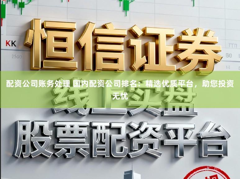 配资公司账务处理 国内配资公司排名:精选优质平台,助您投资无忧