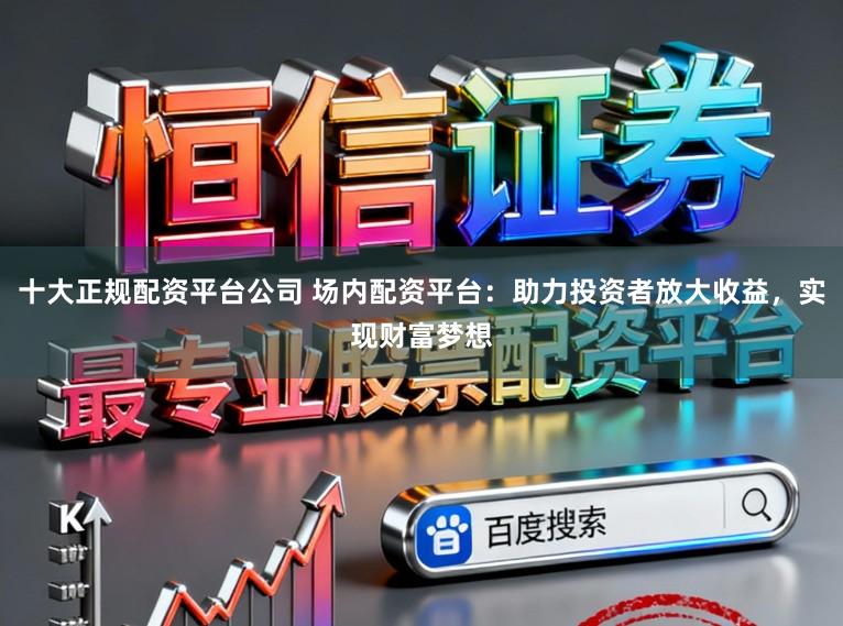十大正规配资平台公司 场内配资平台:助力投资者放大收益,实现财富梦想