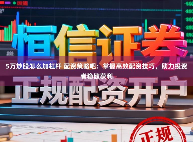 5万炒股怎么加杠杆 配资策略吧：掌握高效配资技巧，助力投资者稳健获利