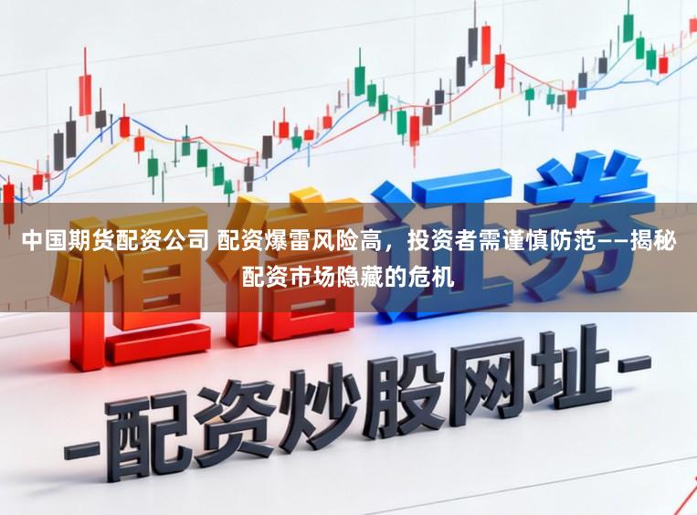 中国期货配资公司 配资爆雷风险高,投资者需谨慎防范——揭秘配资市场隐藏的危机