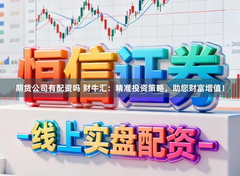 期货公司有配资吗 财牛汇：精准投资策略，助您财富增值！