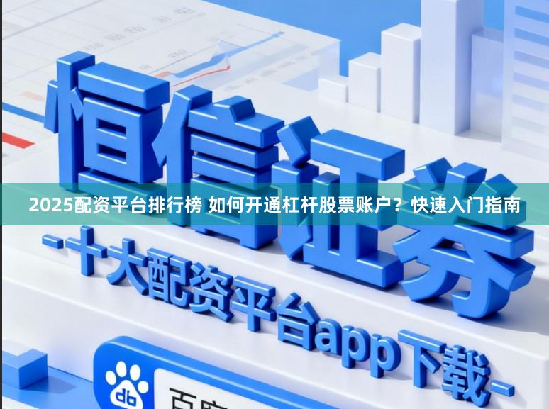 2025配资平台排行榜 如何开通杠杆股票账户？快速入门指南