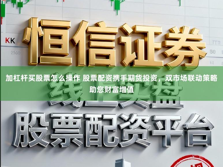 加杠杆买股票怎么操作 股票配资携手期货投资，双市场联动策略助您财富增值