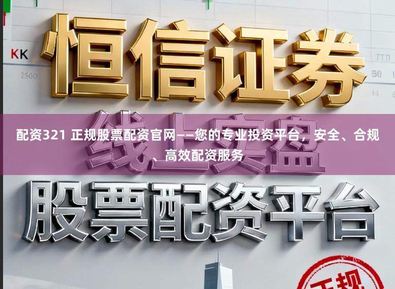 配资321 正规股票配资官网——您的专业投资平台，安全、合规、高效配资服务