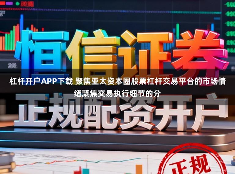 杠杆开户APP下载 聚焦亚太资本圈股票杠杆交易平台的市场情绪聚焦交易执行细节的分