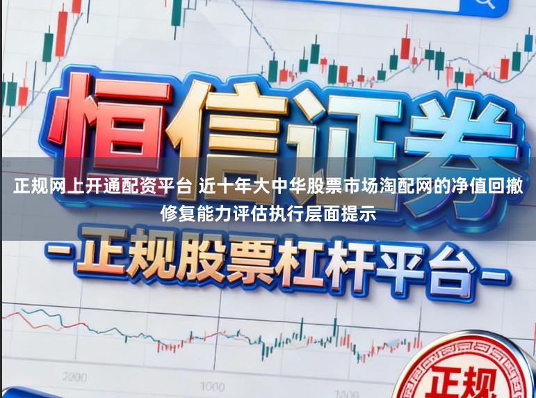 正规网上开通配资平台 近十年大中华股票市场淘配网的净值回撤修复能力评估执行层面提示