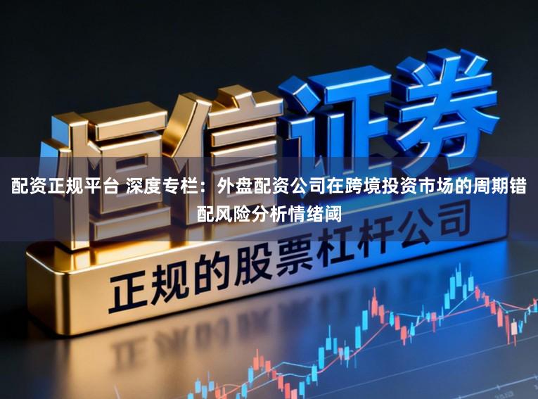 配资正规平台 深度专栏：外盘配资公司在跨境投资市场的周期错配风险分析情绪阈