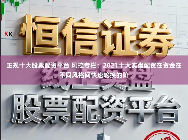 正规十大股票配资平台 风控专栏:2021十大实盘配资在资金在不同风格间快速轮换的阶