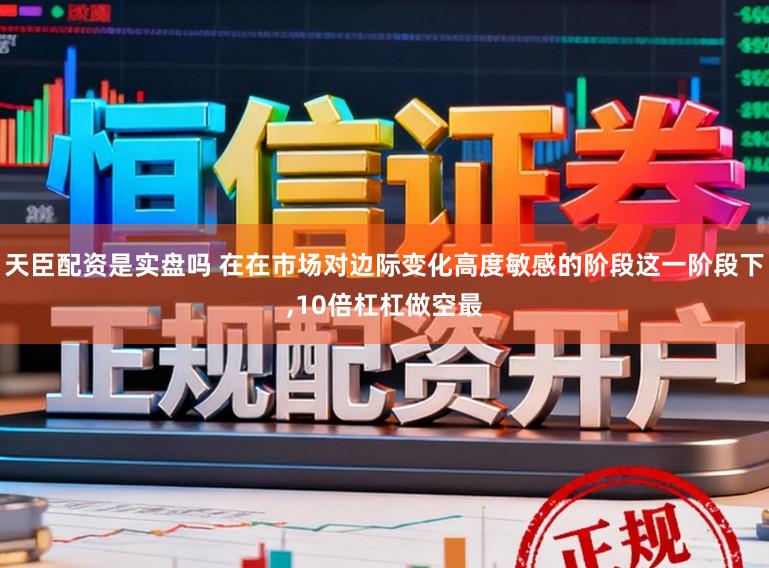 天臣配资是实盘吗 在在市场对边际变化高度敏感的阶段这一阶段下，10倍杠杠做空最